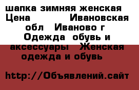 шапка зимняя женская › Цена ­ 3 100 - Ивановская обл., Иваново г. Одежда, обувь и аксессуары » Женская одежда и обувь   